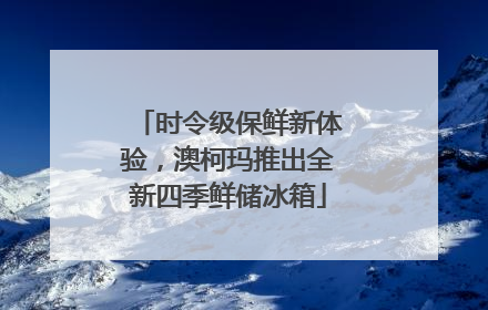 时令级保鲜新体验，澳柯玛推出全新四季鲜储冰箱