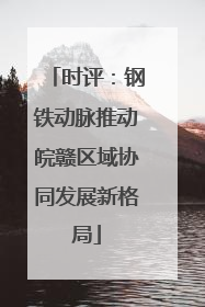 时评：钢铁动脉推动皖赣区域协同发展新格局