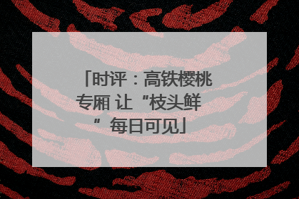 时评：高铁樱桃专厢 让“枝头鲜”每日可见