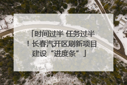 时间过半 任务过半！长春汽开区刷新项目建设“进度条”