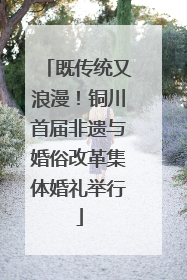 既传统又浪漫！铜川首届非遗与婚俗改革集体婚礼举行