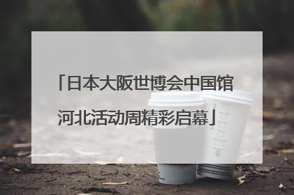 日本大阪世博会中国馆河北活动周精彩启幕
