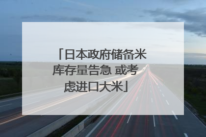 日本政府储备米库存量告急 或考虑进口大米