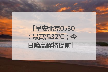 早安北京0530：最高温32℃；今日晚高峰将提前