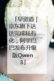 早资道｜京东旗下达达完成私有化；阿里巴巴发布升级版Qwen3