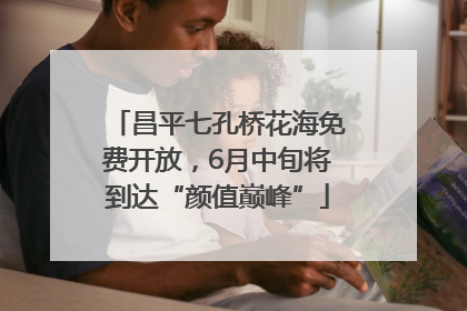 昌平七孔桥花海免费开放，6月中旬将到达“颜值巅峰”