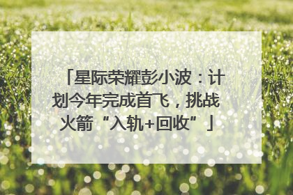 星际荣耀彭小波：计划今年完成首飞，挑战火箭“入轨+回收”