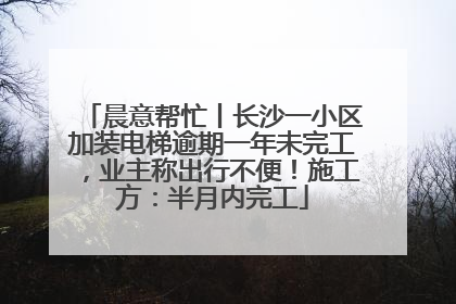 晨意帮忙丨长沙一小区加装电梯逾期一年未完工，业主称出行不便！施工方：半月内完工