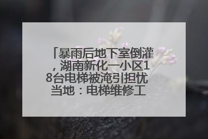 暴雨后地下室倒灌，湖南新化一小区18台电梯被淹引担忧 当地：电梯维修工作正逐步实施