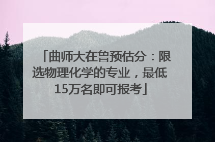 曲师大在鲁预估分：限选物理化学的专业，最低15万名即可报考
