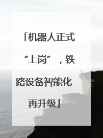机器人正式“上岗”，铁路设备智能化再升级