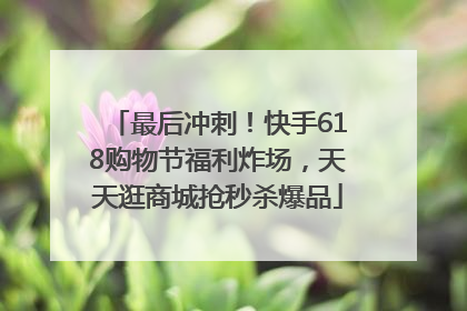 最后冲刺！快手618购物节福利炸场，天天逛商城抢秒杀爆品