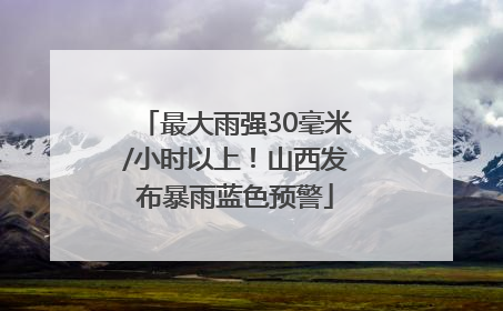 最大雨强30毫米/小时以上！山西发布暴雨蓝色预警