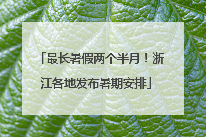 最长暑假两个半月！浙江各地发布暑期安排