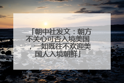 朝中社发文：朝方不关心可否入境美国，一如既往不欢迎美国人入境朝鲜
