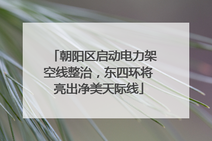 朝阳区启动电力架空线整治，东四环将亮出净美天际线