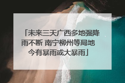 未来三天广西多地强降雨不断 南宁柳州等局地今有暴雨或大暴雨