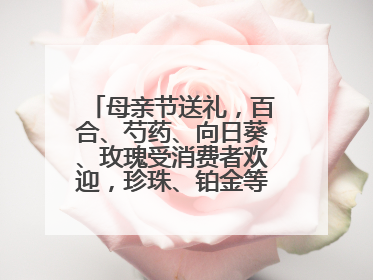 母亲节送礼，百合、芍药、向日葵、玫瑰受消费者欢迎，珍珠、铂金等首饰成“新宠”