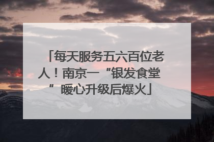 每天服务五六百位老人！南京一“银发食堂”暖心升级后爆火