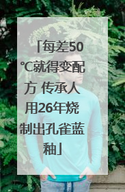 每差50℃就得变配方 传承人用26年烧制出孔雀蓝釉