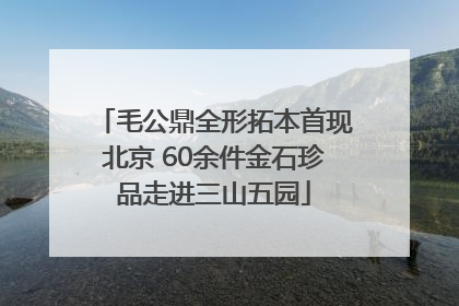 毛公鼎全形拓本首现北京 60余件金石珍品走进三山五园