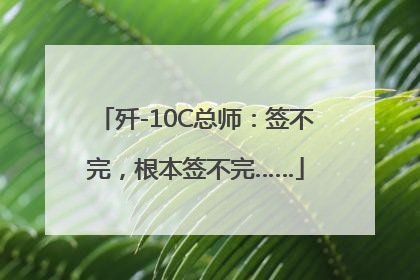 歼-10C总师：签不完，根本签不完……