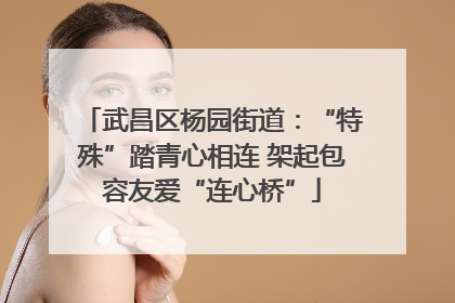 武昌区杨园街道：“特殊”踏青心相连 架起包容友爱“连心桥”