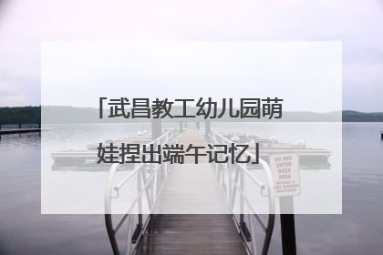 武昌教工幼儿园萌娃捏出端午记忆