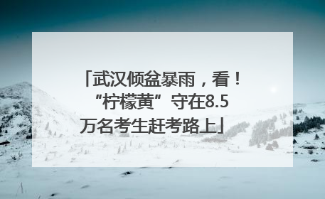 武汉倾盆暴雨，看！“柠檬黄”守在8.5万名考生赶考路上