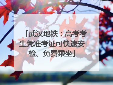 武汉地铁：高考考生凭准考证可快速安检、免费乘坐