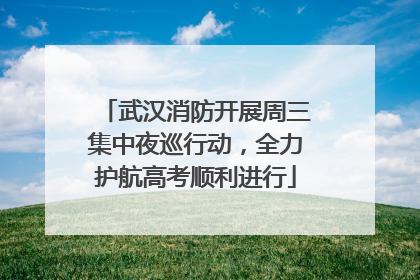 武汉消防开展周三集中夜巡行动，全力护航高考顺利进行