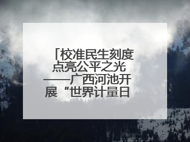 校准民生刻度 点亮公平之光——广西河池开展“世界计量日”系列活动