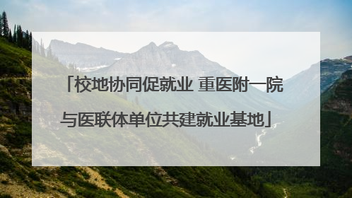 校地协同促就业 重医附一院与医联体单位共建就业基地