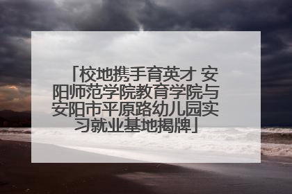 校地携手育英才 安阳师范学院教育学院与安阳市平原路幼儿园实习就业基地揭牌