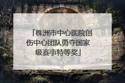 株洲市中心医院创伤中心团队勇夺国家级赛事特等奖