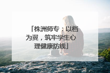 株洲师专：以档为翼，筑牢学生心理健康防线