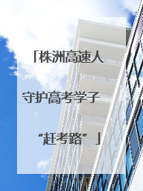 株洲高速人守护高考学子“赶考路”