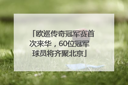 欧巡传奇冠军赛首次来华，60位冠军球员将齐聚北京