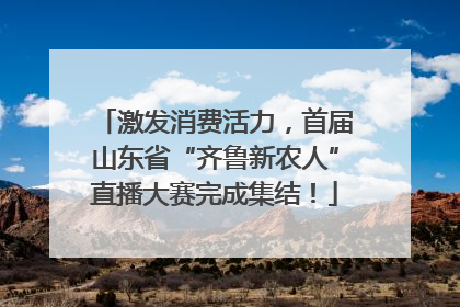 激发消费活力，首届山东省“齐鲁新农人”直播大赛完成集结！