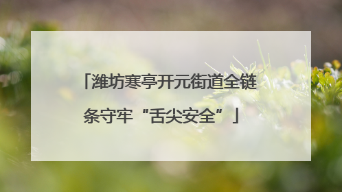 潍坊寒亭开元街道全链条守牢“舌尖安全”
