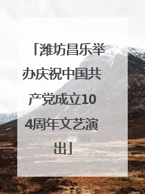 潍坊昌乐举办庆祝中国共产党成立104周年文艺演出