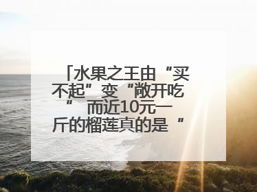 水果之王由“买不起”变“敞开吃” 而近10元一斤的榴莲真的是“物美价廉”吗？