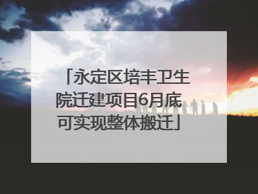 永定区培丰卫生院迁建项目6月底可实现整体搬迁