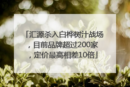 汇源杀入白桦树汁战场，目前品牌超过200家，定价最高相差10倍