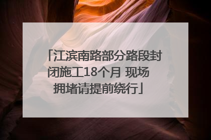 江滨南路部分路段封闭施工18个月 现场拥堵请提前绕行