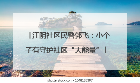 江阴社区民警郭飞：小个子有守护社区“大能量”