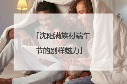 沈阳满族村端午节的别样魅力