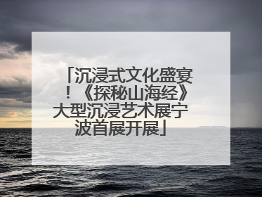 沉浸式文化盛宴！《探秘山海经》大型沉浸艺术展宁波首展开展