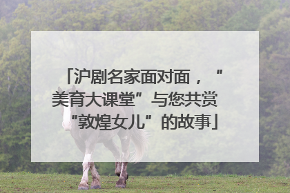 沪剧名家面对面，“美育大课堂”与您共赏“敦煌女儿”的故事
