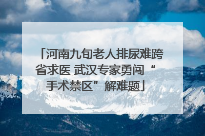 河南九旬老人排尿难跨省求医 武汉专家勇闯“手术禁区”解难题